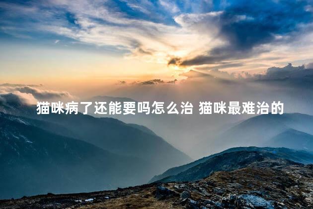 猫咪病了还能要吗怎么治 猫咪最难治的病是什么病